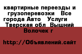 квартирные переезды и грузоперевозки - Все города Авто » Услуги   . Тверская обл.,Вышний Волочек г.